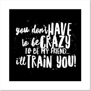 You Don't HAVE to be CRAZY to be my FRIEND...I'll TRAIN YOU! Posters and Art